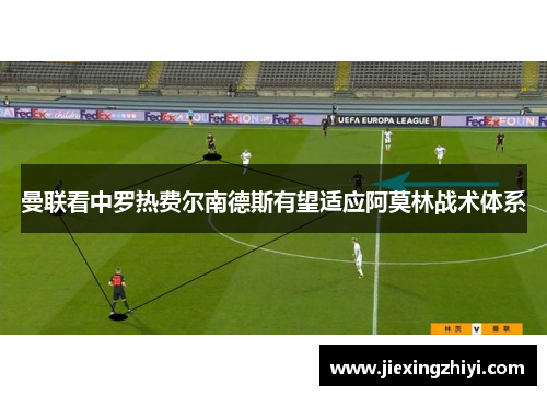 曼联看中罗热费尔南德斯有望适应阿莫林战术体系