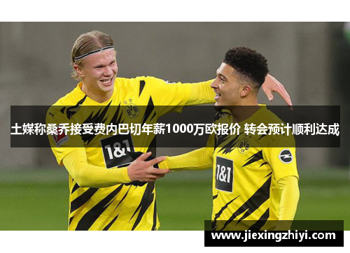 土媒称桑乔接受费内巴切年薪1000万欧报价 转会预计顺利达成