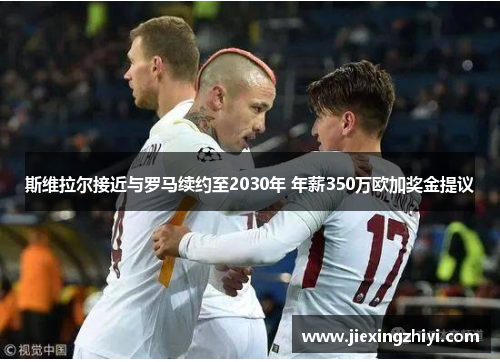 斯维拉尔接近与罗马续约至2030年 年薪350万欧加奖金提议