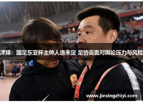 津媒：国足东亚杯主帅人选未定 足协需面对舆论压力与风险