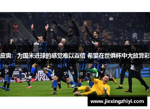 皮奥：为国米进球的感觉难以置信 希望在世俱杯中大放异彩