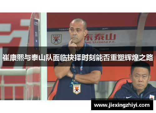 崔康熙与泰山队面临抉择时刻能否重塑辉煌之路