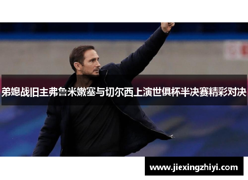 弟媳战旧主弗鲁米嫩塞与切尔西上演世俱杯半决赛精彩对决