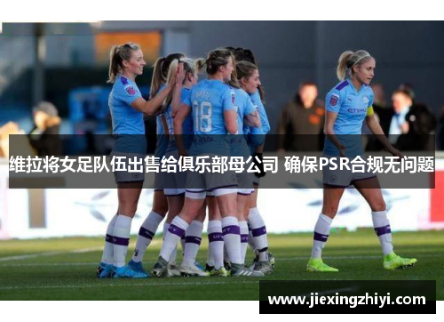 维拉将女足队伍出售给俱乐部母公司 确保PSR合规无问题