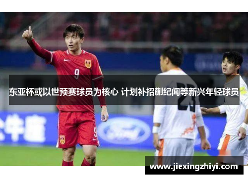 东亚杯或以世预赛球员为核心 计划补招蒯纪闻等新兴年轻球员
